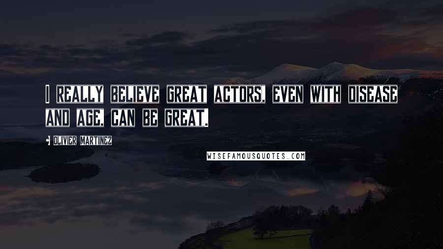 Olivier Martinez Quotes: I really believe great actors, even with disease and age, can be great.