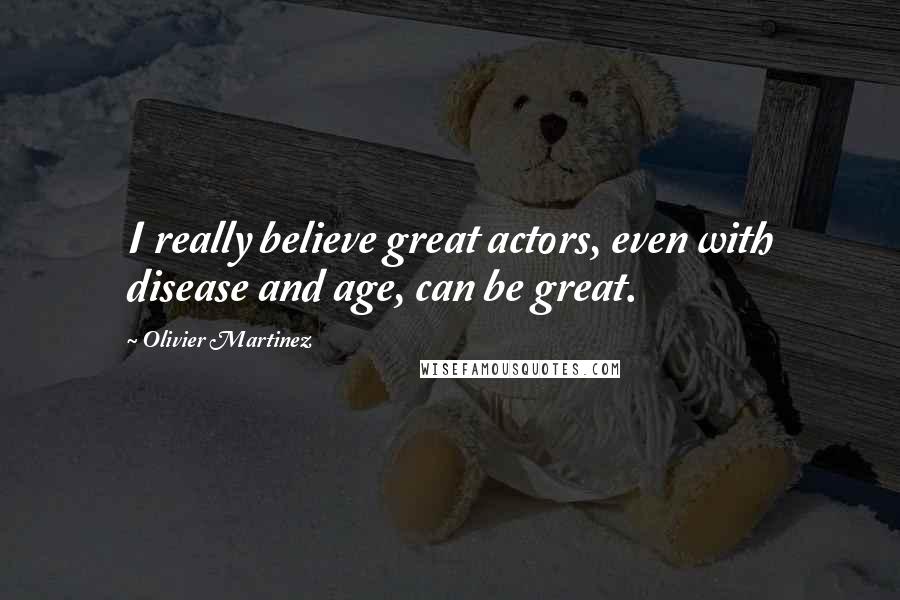 Olivier Martinez Quotes: I really believe great actors, even with disease and age, can be great.