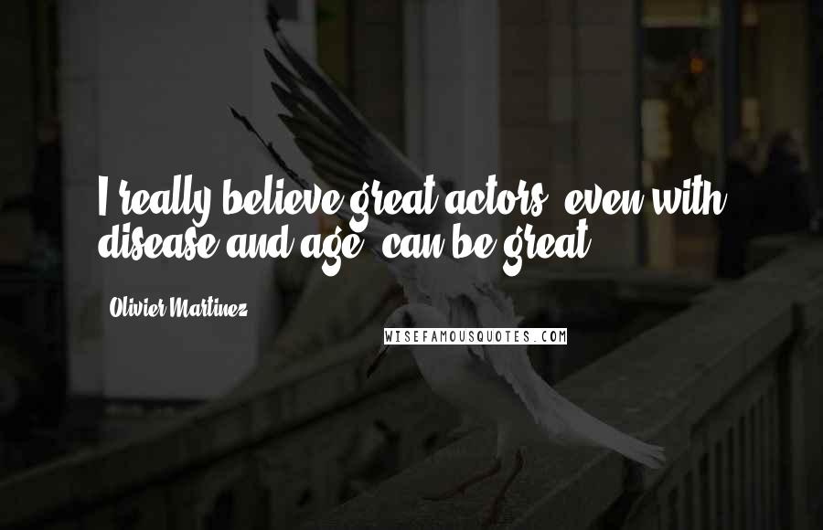 Olivier Martinez Quotes: I really believe great actors, even with disease and age, can be great.