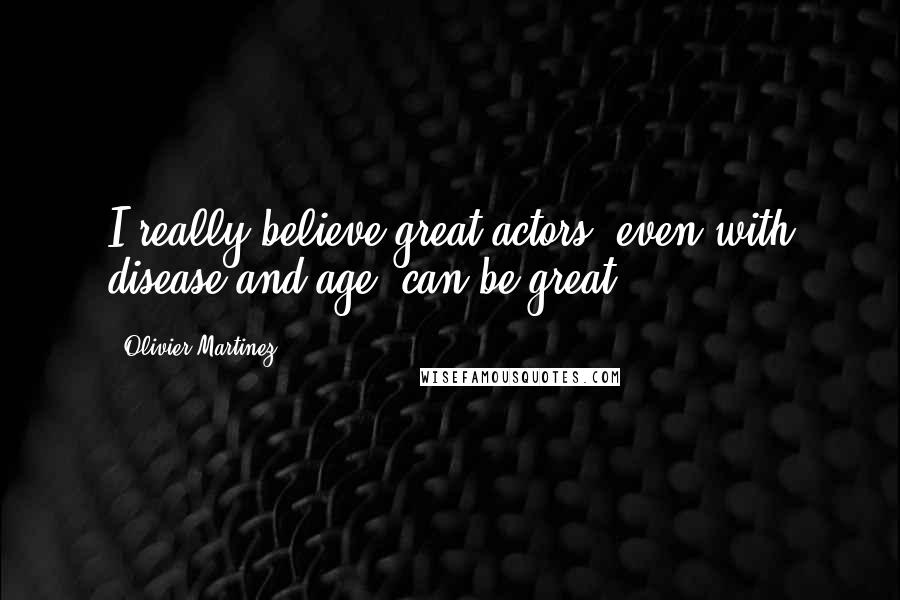 Olivier Martinez Quotes: I really believe great actors, even with disease and age, can be great.
