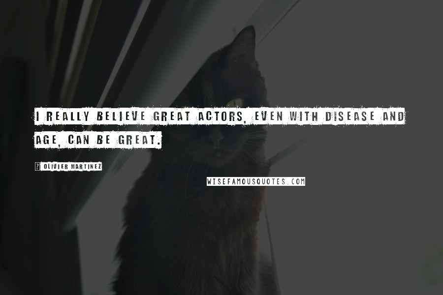 Olivier Martinez Quotes: I really believe great actors, even with disease and age, can be great.