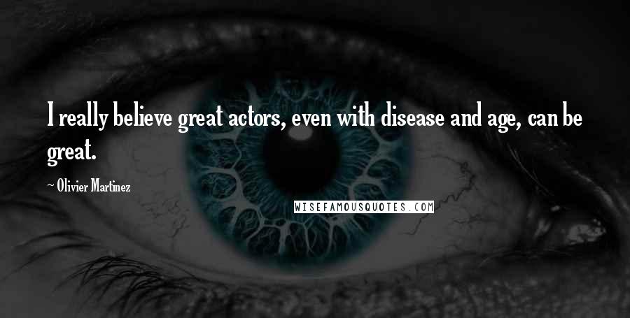 Olivier Martinez Quotes: I really believe great actors, even with disease and age, can be great.