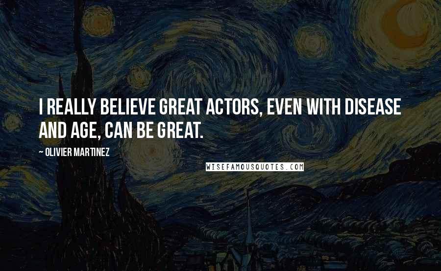 Olivier Martinez Quotes: I really believe great actors, even with disease and age, can be great.