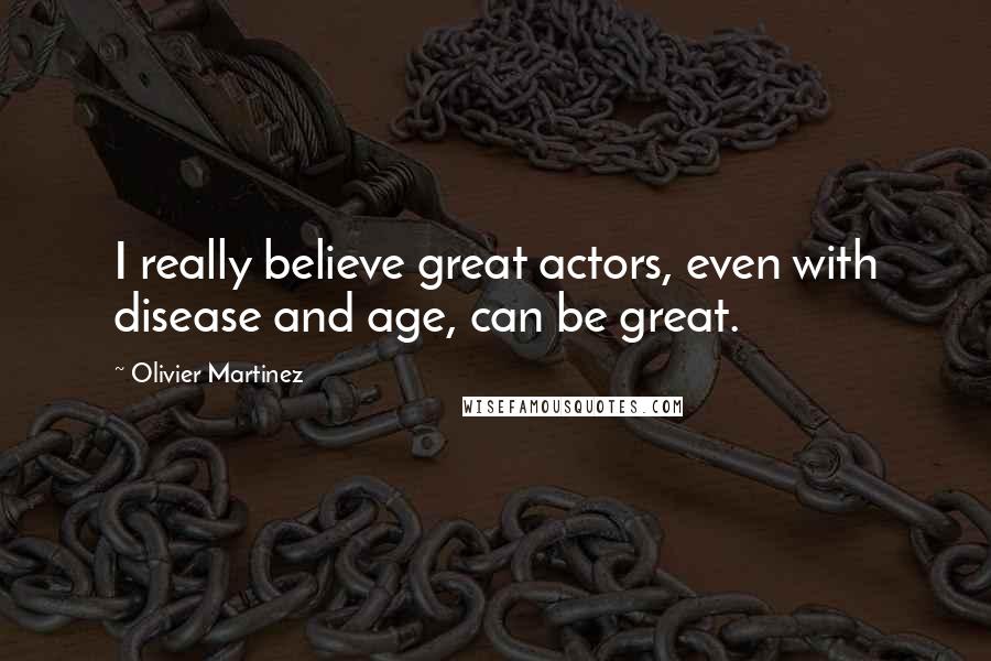 Olivier Martinez Quotes: I really believe great actors, even with disease and age, can be great.