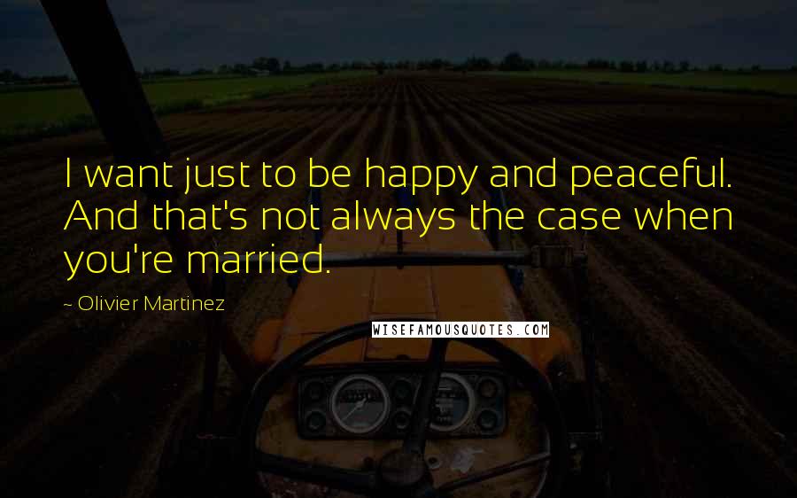 Olivier Martinez Quotes: I want just to be happy and peaceful. And that's not always the case when you're married.
