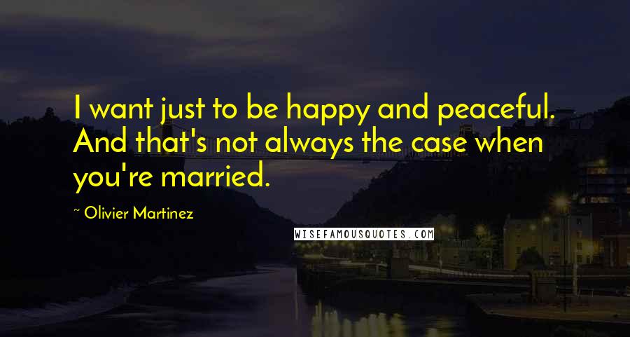 Olivier Martinez Quotes: I want just to be happy and peaceful. And that's not always the case when you're married.
