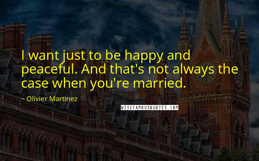 Olivier Martinez Quotes: I want just to be happy and peaceful. And that's not always the case when you're married.