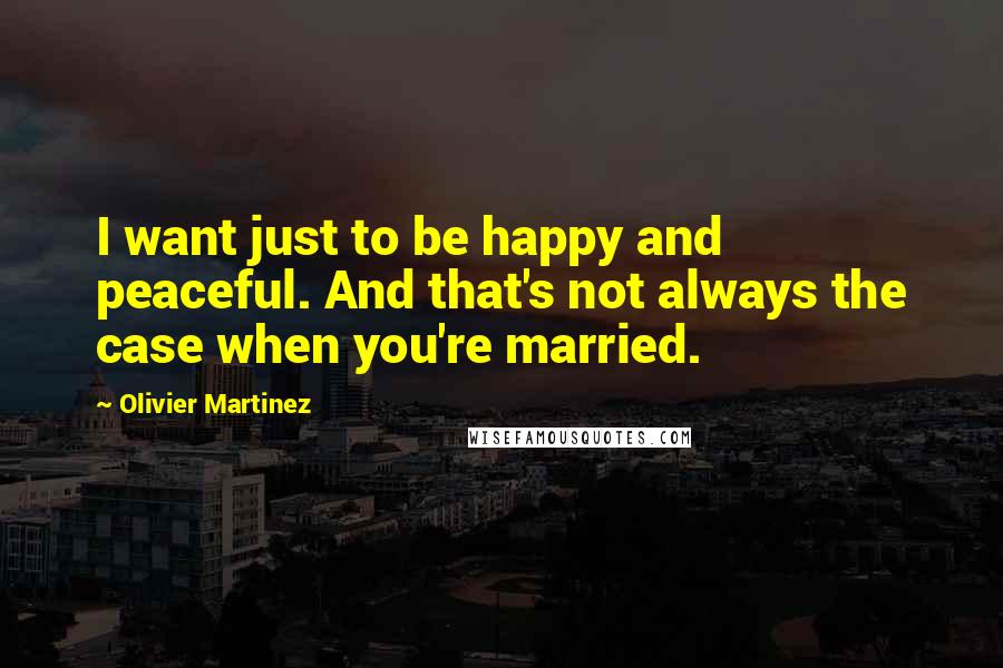 Olivier Martinez Quotes: I want just to be happy and peaceful. And that's not always the case when you're married.
