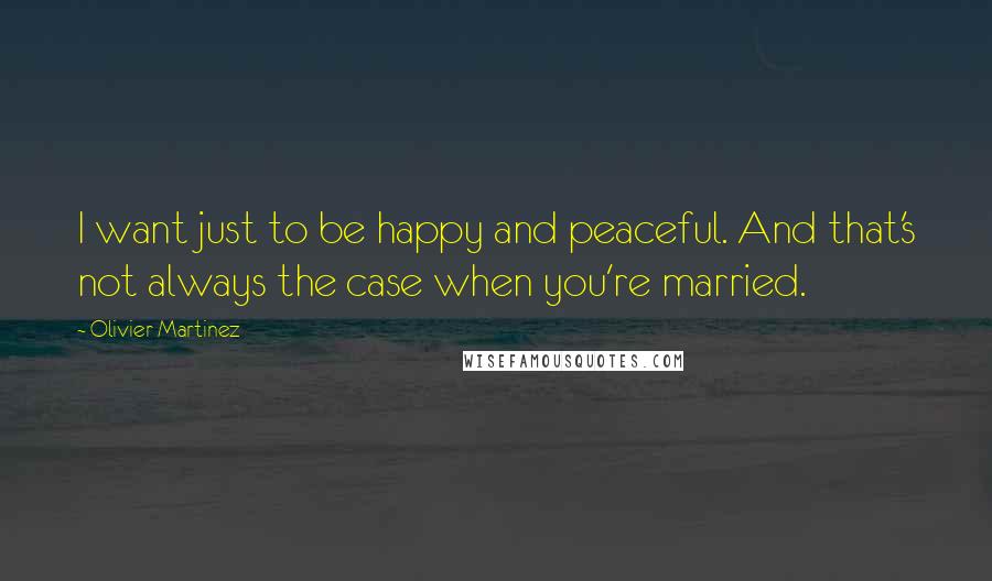 Olivier Martinez Quotes: I want just to be happy and peaceful. And that's not always the case when you're married.