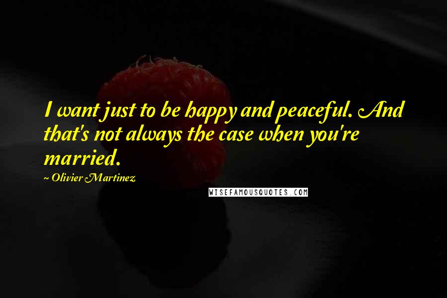 Olivier Martinez Quotes: I want just to be happy and peaceful. And that's not always the case when you're married.