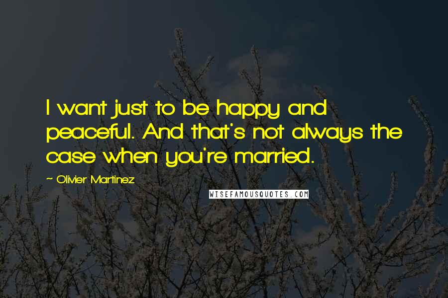 Olivier Martinez Quotes: I want just to be happy and peaceful. And that's not always the case when you're married.