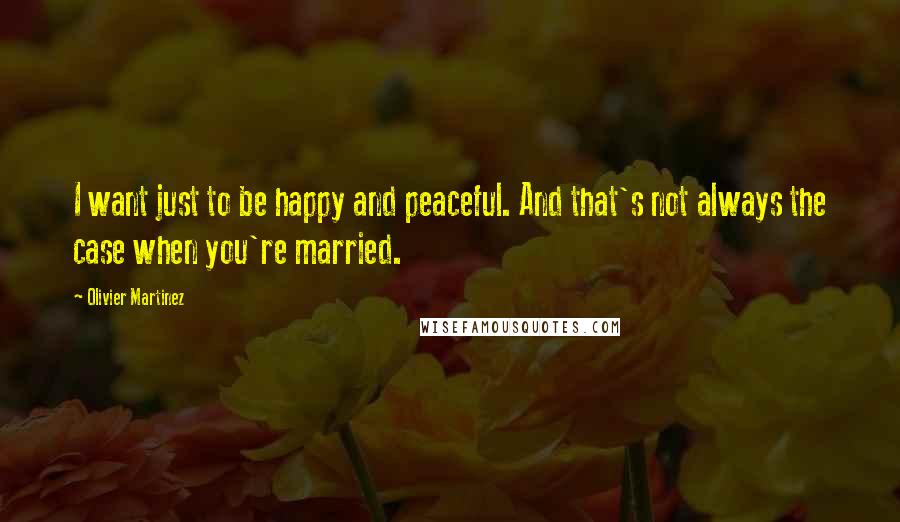 Olivier Martinez Quotes: I want just to be happy and peaceful. And that's not always the case when you're married.