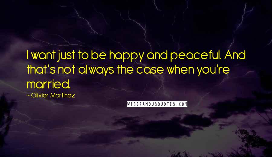 Olivier Martinez Quotes: I want just to be happy and peaceful. And that's not always the case when you're married.
