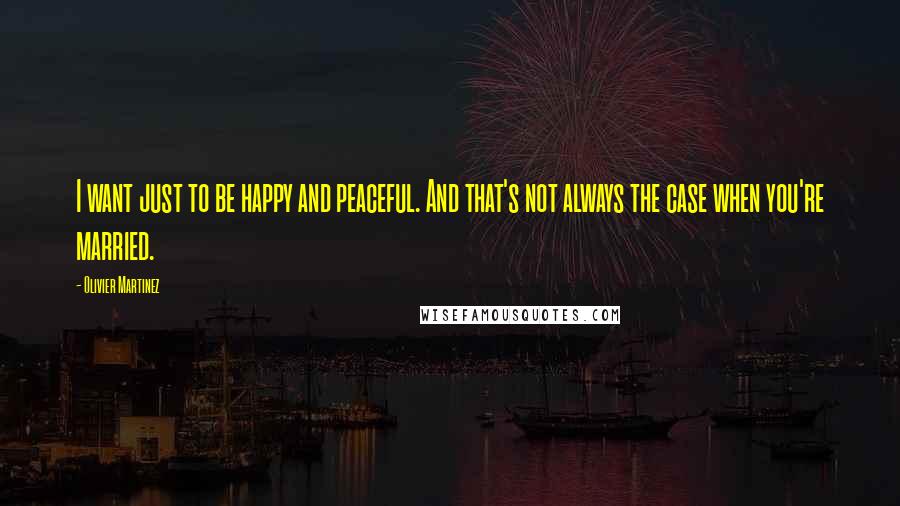 Olivier Martinez Quotes: I want just to be happy and peaceful. And that's not always the case when you're married.