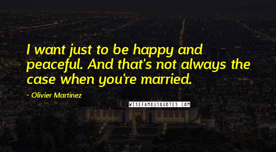 Olivier Martinez Quotes: I want just to be happy and peaceful. And that's not always the case when you're married.