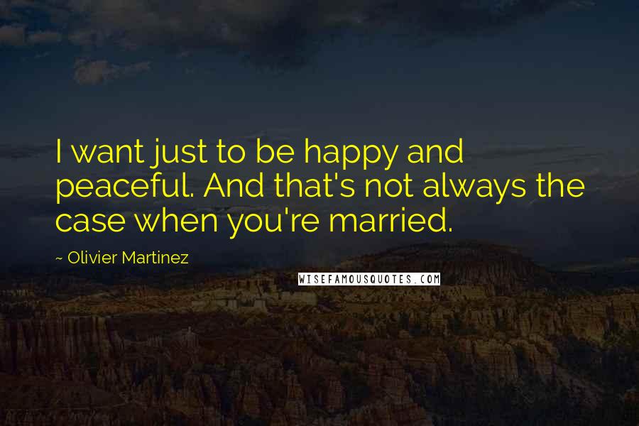 Olivier Martinez Quotes: I want just to be happy and peaceful. And that's not always the case when you're married.