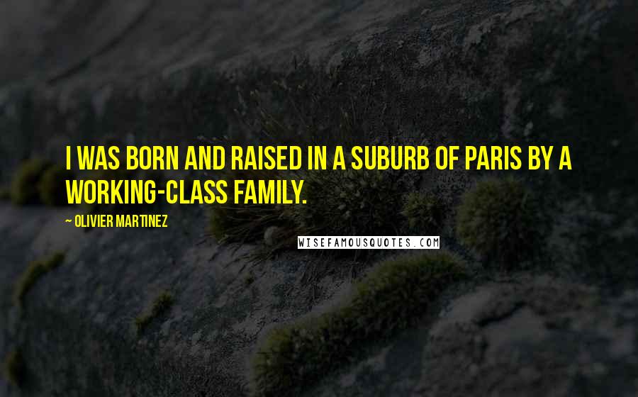 Olivier Martinez Quotes: I was born and raised in a suburb of Paris by a working-class family.