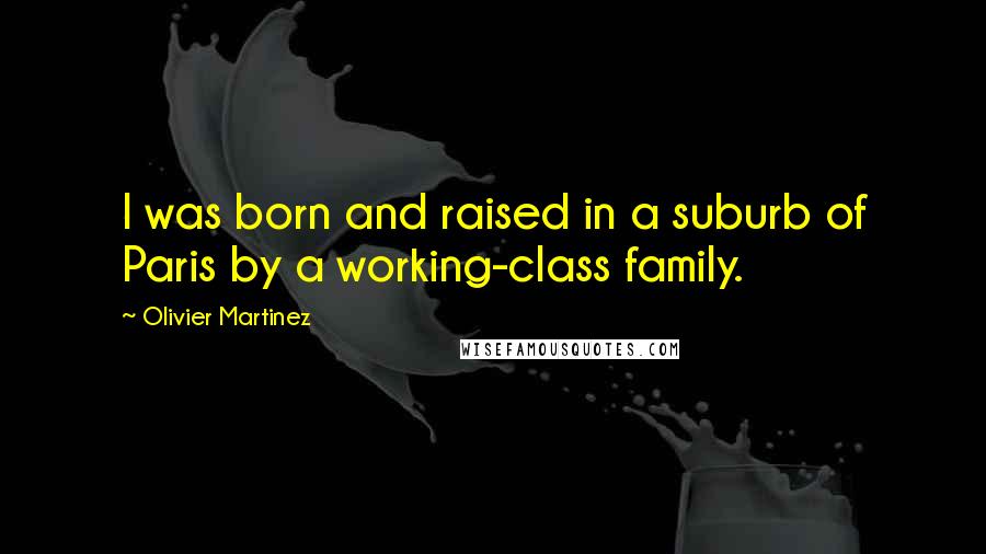 Olivier Martinez Quotes: I was born and raised in a suburb of Paris by a working-class family.