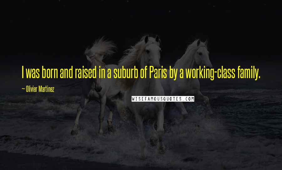 Olivier Martinez Quotes: I was born and raised in a suburb of Paris by a working-class family.
