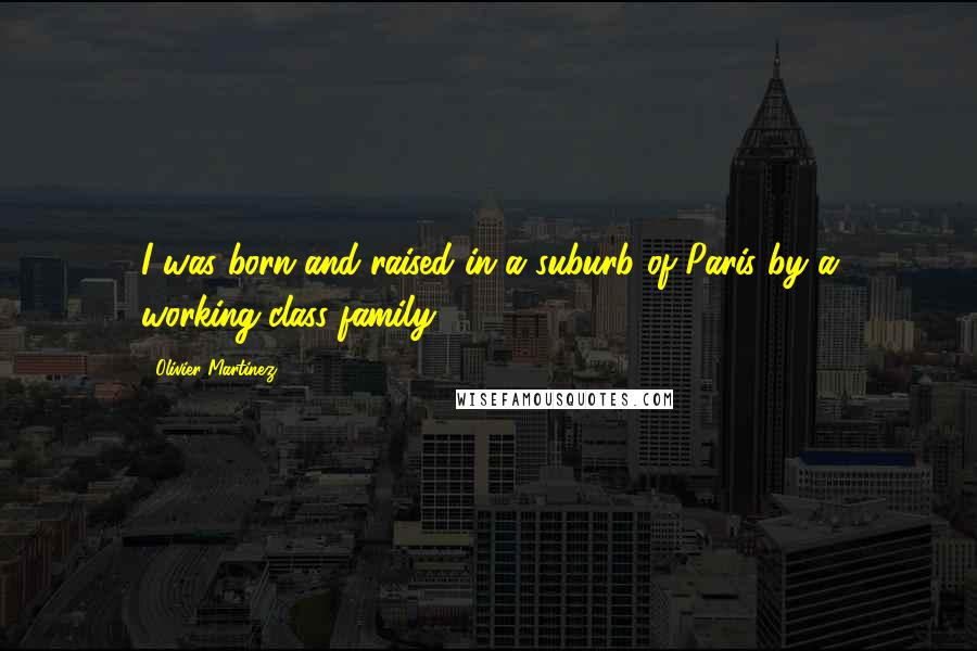 Olivier Martinez Quotes: I was born and raised in a suburb of Paris by a working-class family.