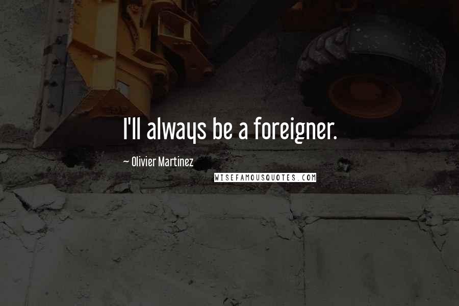 Olivier Martinez Quotes: I'll always be a foreigner.