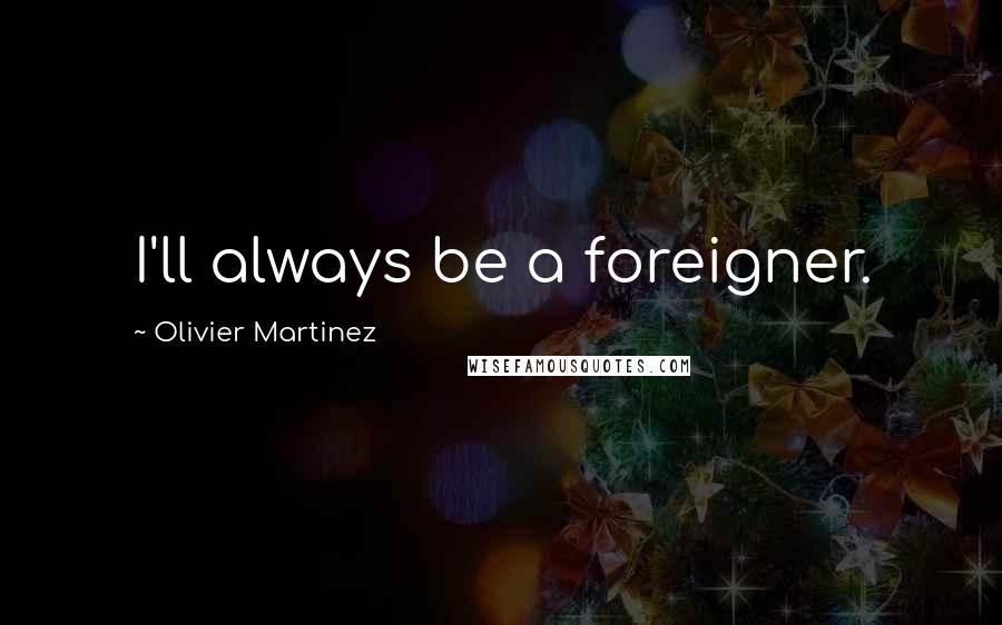 Olivier Martinez Quotes: I'll always be a foreigner.