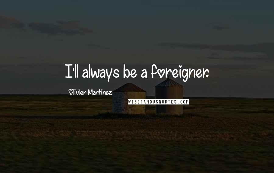 Olivier Martinez Quotes: I'll always be a foreigner.