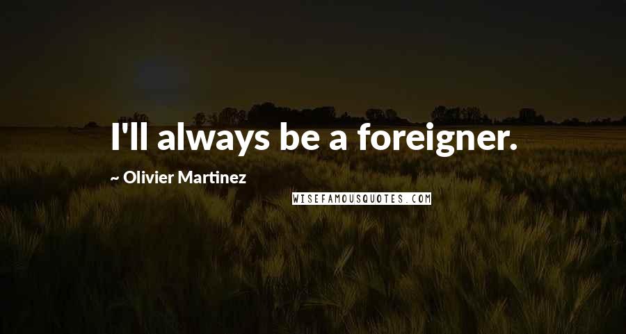 Olivier Martinez Quotes: I'll always be a foreigner.