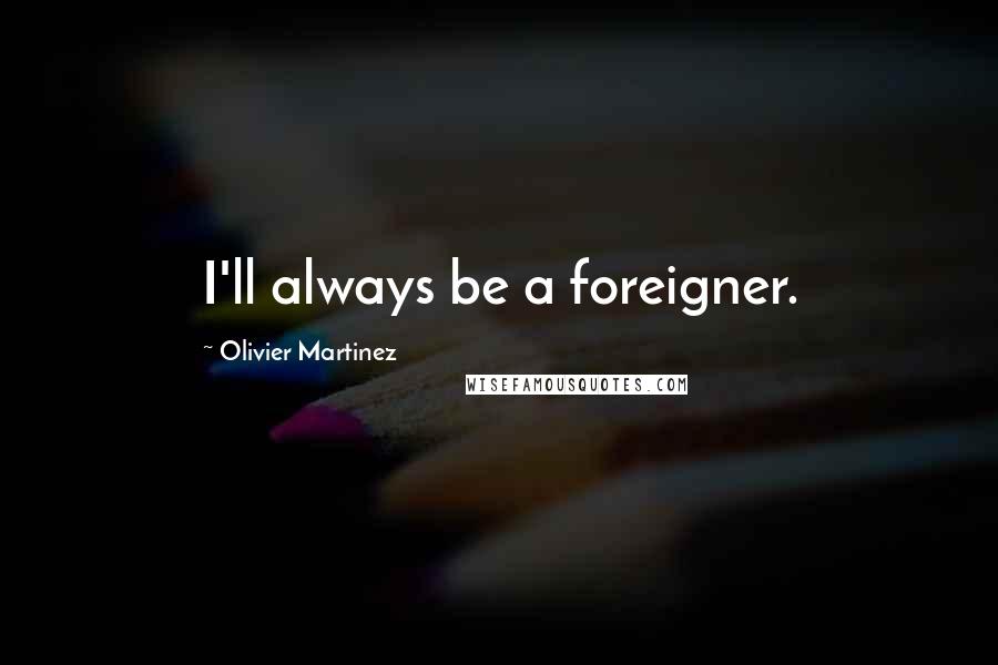 Olivier Martinez Quotes: I'll always be a foreigner.