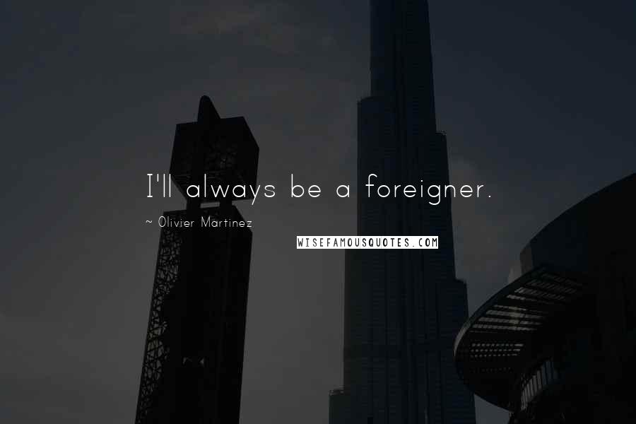 Olivier Martinez Quotes: I'll always be a foreigner.