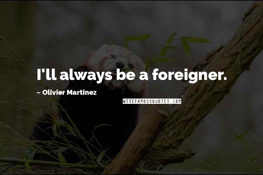 Olivier Martinez Quotes: I'll always be a foreigner.