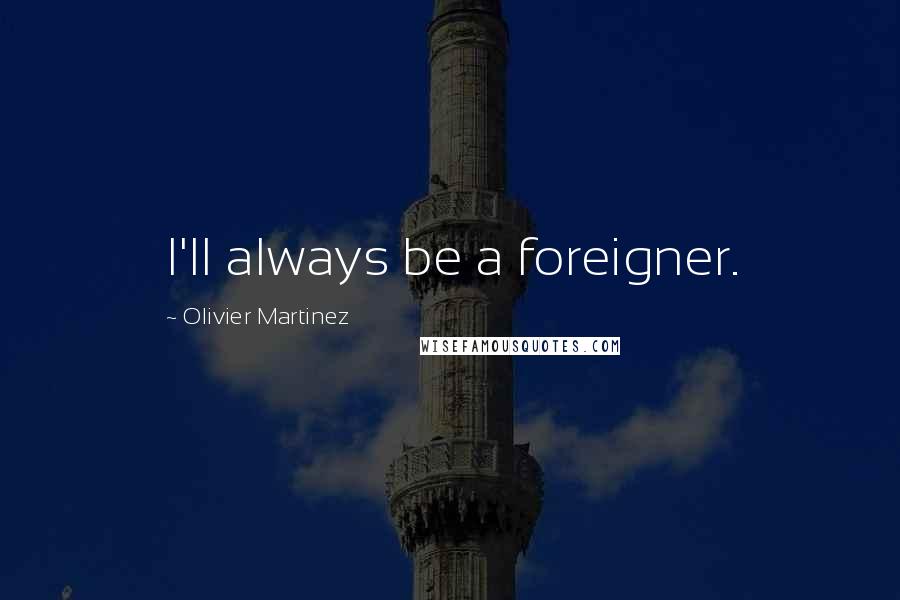 Olivier Martinez Quotes: I'll always be a foreigner.