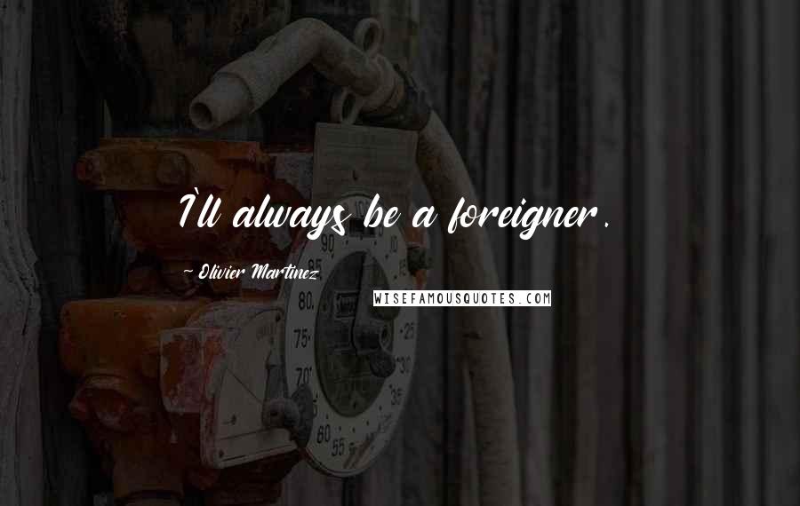 Olivier Martinez Quotes: I'll always be a foreigner.