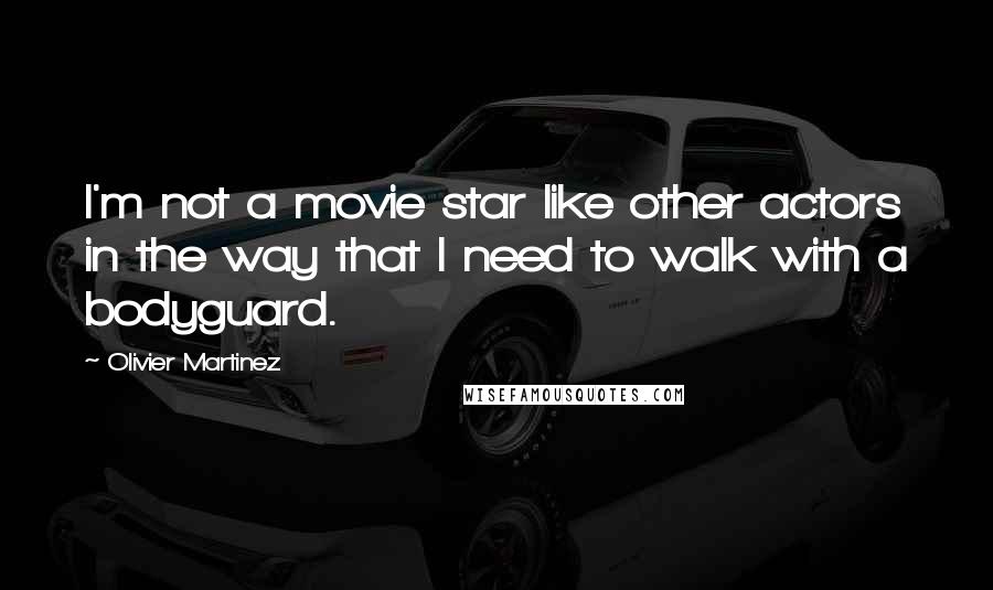 Olivier Martinez Quotes: I'm not a movie star like other actors in the way that I need to walk with a bodyguard.