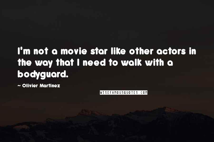 Olivier Martinez Quotes: I'm not a movie star like other actors in the way that I need to walk with a bodyguard.