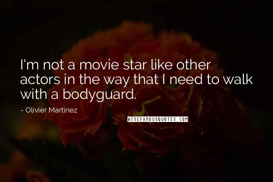 Olivier Martinez Quotes: I'm not a movie star like other actors in the way that I need to walk with a bodyguard.