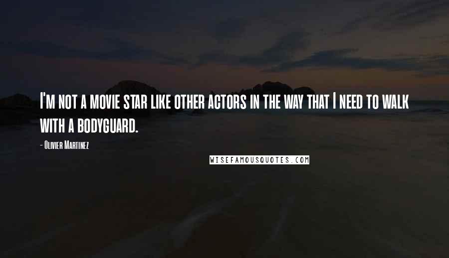 Olivier Martinez Quotes: I'm not a movie star like other actors in the way that I need to walk with a bodyguard.