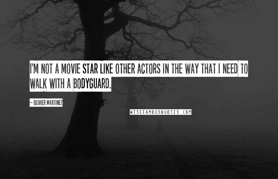 Olivier Martinez Quotes: I'm not a movie star like other actors in the way that I need to walk with a bodyguard.