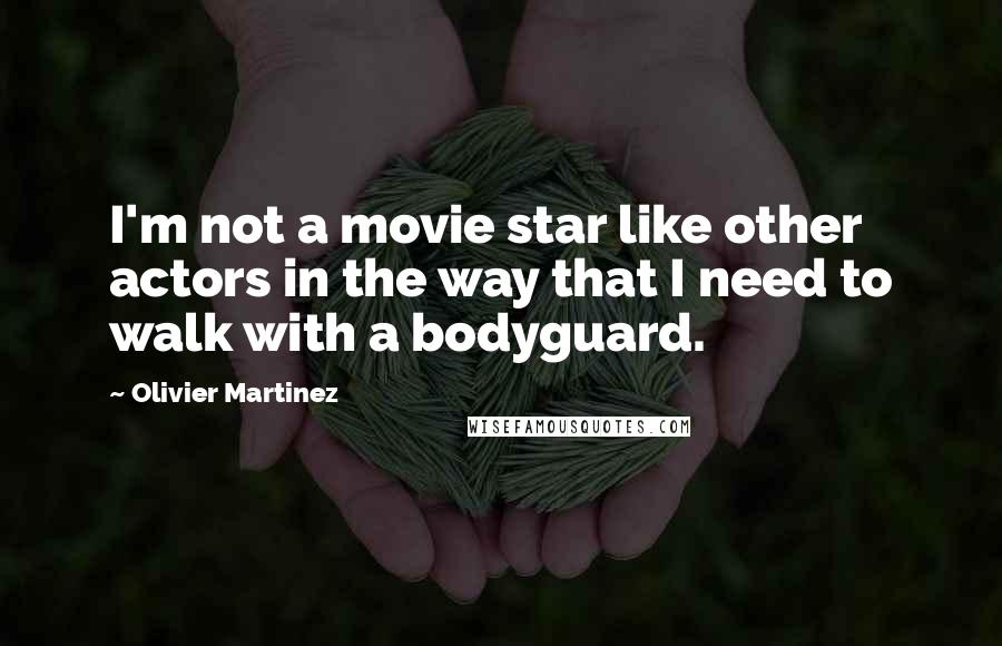 Olivier Martinez Quotes: I'm not a movie star like other actors in the way that I need to walk with a bodyguard.