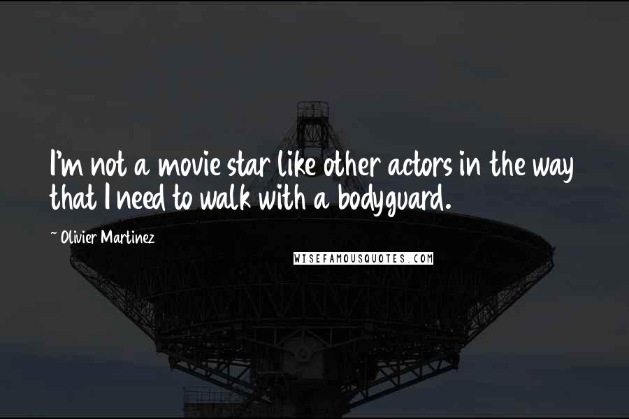 Olivier Martinez Quotes: I'm not a movie star like other actors in the way that I need to walk with a bodyguard.