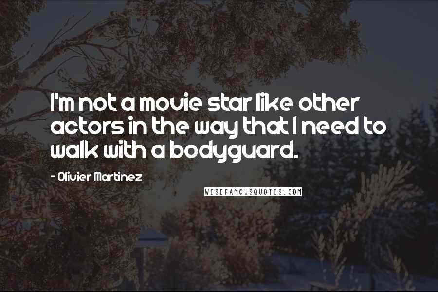 Olivier Martinez Quotes: I'm not a movie star like other actors in the way that I need to walk with a bodyguard.