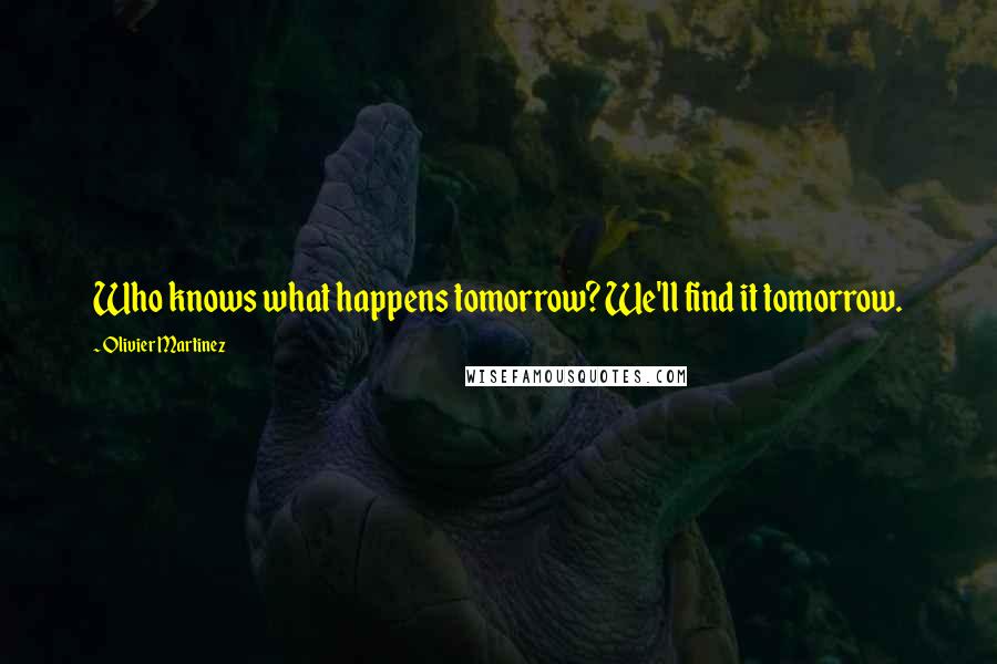 Olivier Martinez Quotes: Who knows what happens tomorrow? We'll find it tomorrow.