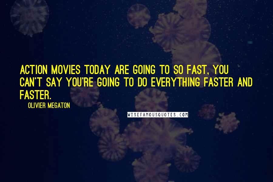 Olivier Megaton Quotes: Action movies today are going to so fast, you can't say you're going to do everything faster and faster.