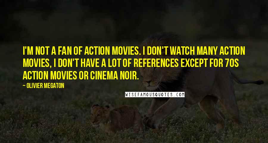 Olivier Megaton Quotes: I'm not a fan of action movies. I don't watch many action movies, I don't have a lot of references except for 70s action movies or cinema noir.