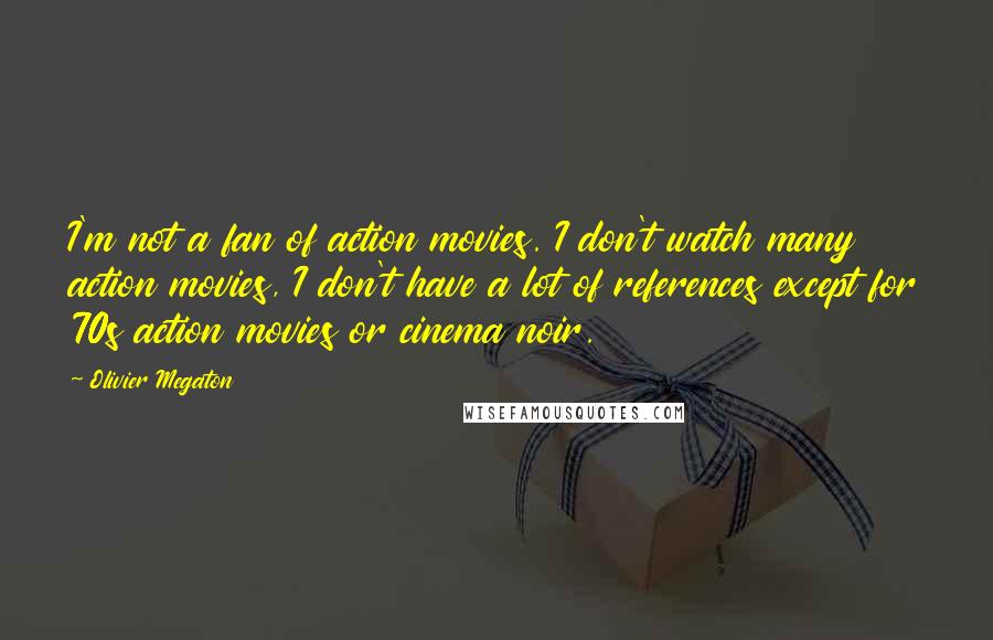 Olivier Megaton Quotes: I'm not a fan of action movies. I don't watch many action movies, I don't have a lot of references except for 70s action movies or cinema noir.