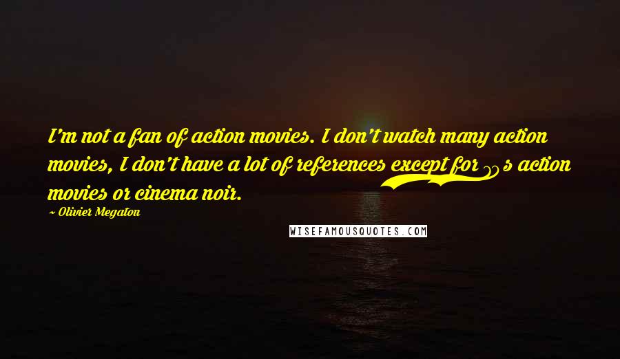 Olivier Megaton Quotes: I'm not a fan of action movies. I don't watch many action movies, I don't have a lot of references except for 70s action movies or cinema noir.