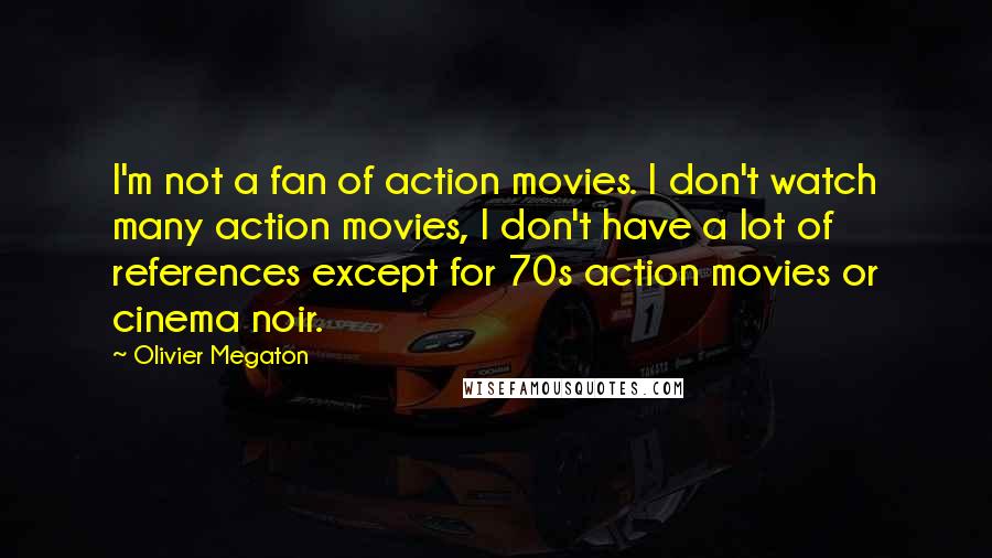 Olivier Megaton Quotes: I'm not a fan of action movies. I don't watch many action movies, I don't have a lot of references except for 70s action movies or cinema noir.