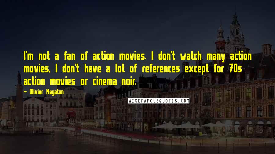 Olivier Megaton Quotes: I'm not a fan of action movies. I don't watch many action movies, I don't have a lot of references except for 70s action movies or cinema noir.