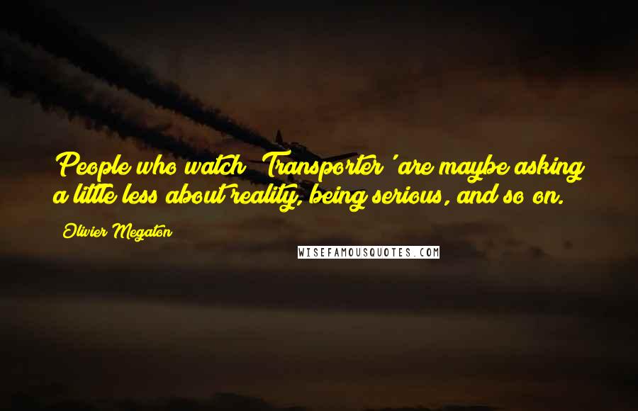 Olivier Megaton Quotes: People who watch 'Transporter' are maybe asking a little less about reality, being serious, and so on.