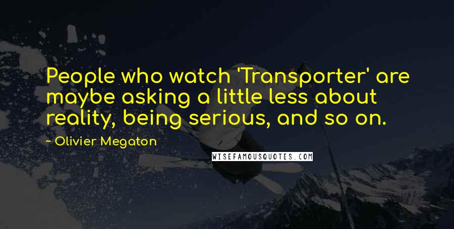 Olivier Megaton Quotes: People who watch 'Transporter' are maybe asking a little less about reality, being serious, and so on.